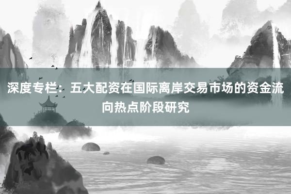 深度专栏：五大配资在国际离岸交易市场的资金流向热点阶段研究