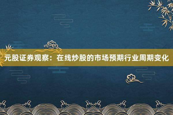 元股证券观察：在线炒股的市场预期行业周期变化