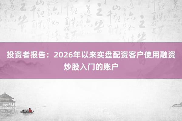 投资者报告：2026年以来实盘配资客户使用融资炒股入门的账户