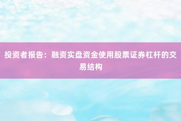 投资者报告：融资实盘资金使用股票证券杠杆的交易结构