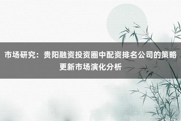 市场研究：贵阳融资投资圈中配资排名公司的策略更新市场演化分析