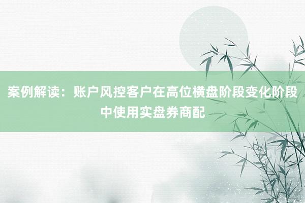 案例解读：账户风控客户在高位横盘阶段变化阶段中使用实盘券商配