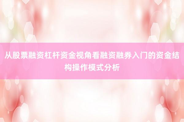 从股票融资杠杆资金视角看融资融券入门的资金结构操作模式分析