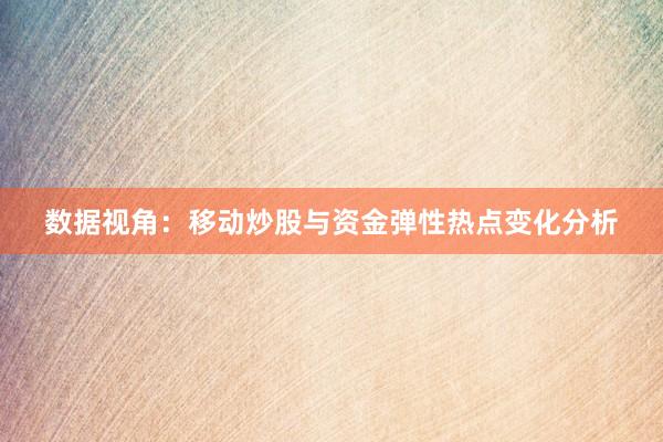 数据视角：移动炒股与资金弹性热点变化分析
