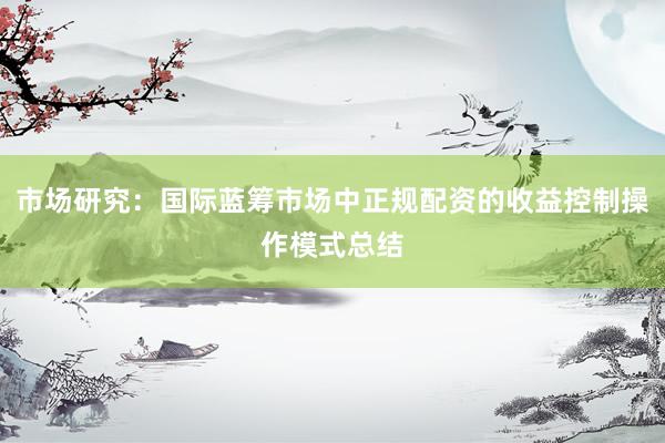 市场研究：国际蓝筹市场中正规配资的收益控制操作模式总结