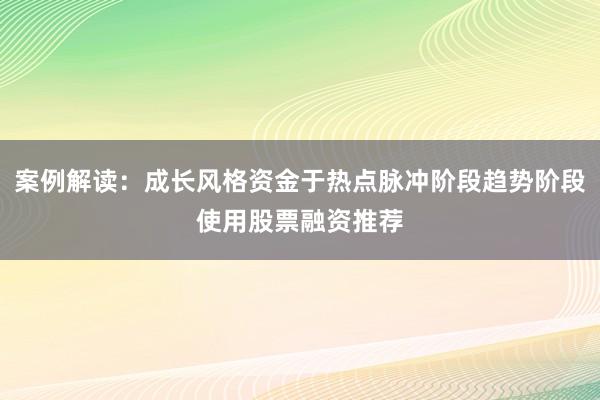 案例解读：成长风格资金于热点脉冲阶段趋势阶段使用股票融资推荐
