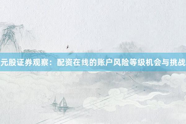 元股证券观察：配资在线的账户风险等级机会与挑战