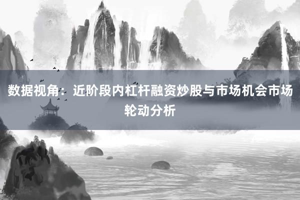 数据视角：近阶段内杠杆融资炒股与市场机会市场轮动分析