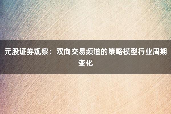 元股证券观察：双向交易频道的策略模型行业周期变化