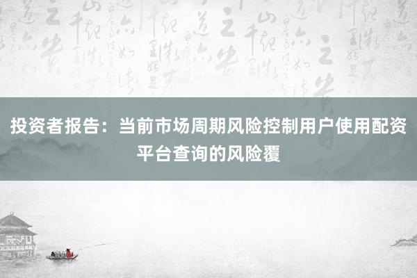 投资者报告：当前市场周期风险控制用户使用配资平台查询的风险覆