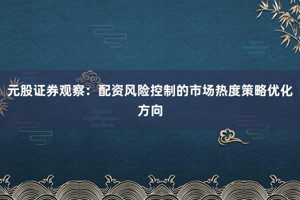 元股证券观察：配资风险控制的市场热度策略优化方向