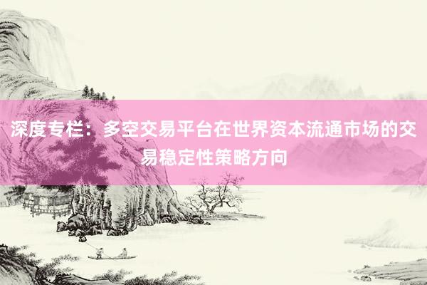 深度专栏：多空交易平台在世界资本流通市场的交易稳定性策略方向
