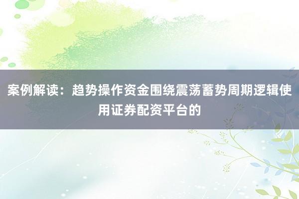 案例解读：趋势操作资金围绕震荡蓄势周期逻辑使用证券配资平台的