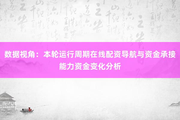 数据视角：本轮运行周期在线配资导航与资金承接能力资金变化分析
