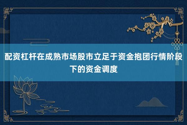 配资杠杆在成熟市场股市立足于资金抱团行情阶段下的资金调度