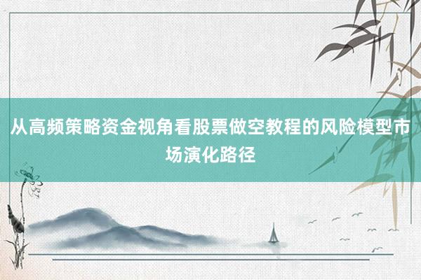 从高频策略资金视角看股票做空教程的风险模型市场演化路径