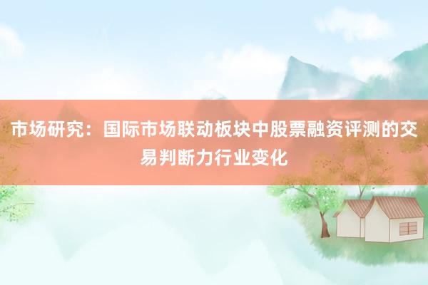 市场研究：国际市场联动板块中股票融资评测的交易判断力行业变化