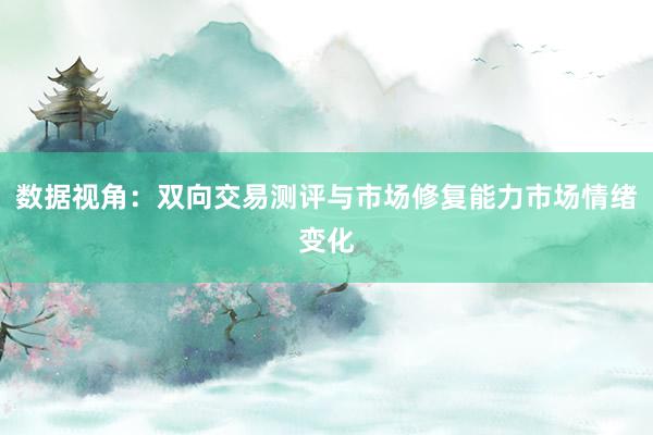 数据视角：双向交易测评与市场修复能力市场情绪变化