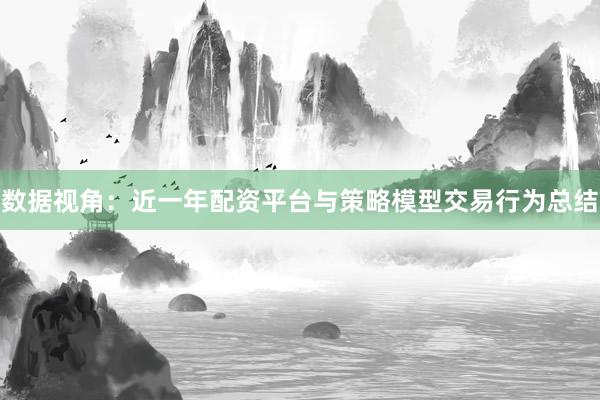 数据视角：近一年配资平台与策略模型交易行为总结