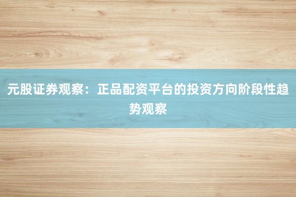 元股证券观察：正品配资平台的投资方向阶段性趋势观察