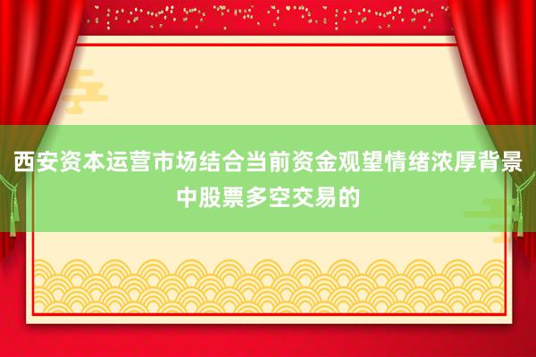 西安资本运营市场结合当前资金观望情绪浓厚背景中股票多空交易的