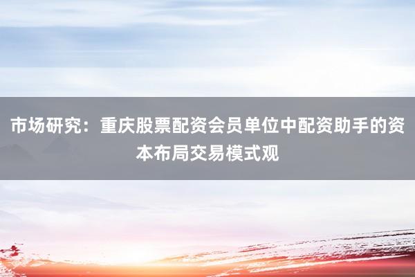 市场研究：重庆股票配资会员单位中配资助手的资本布局交易模式观