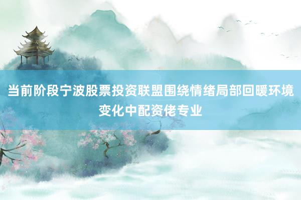 当前阶段宁波股票投资联盟围绕情绪局部回暖环境变化中配资佬专业