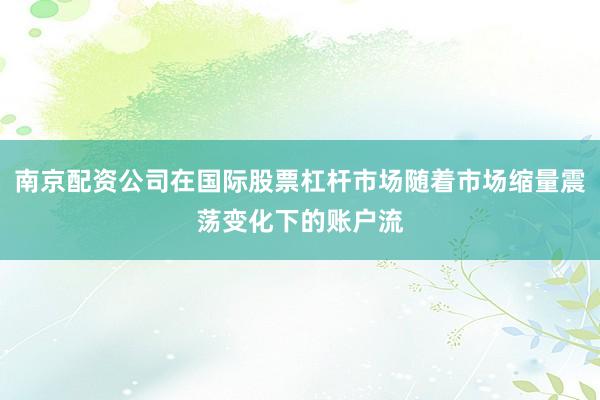 南京配资公司在国际股票杠杆市场随着市场缩量震荡变化下的账户流