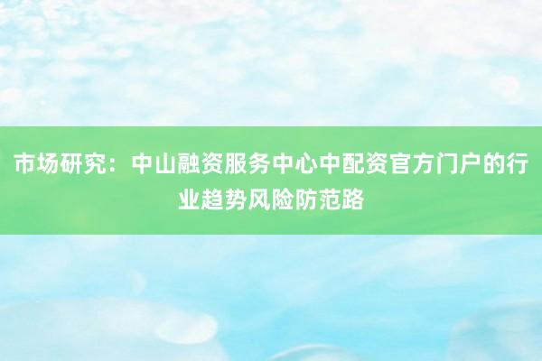 市场研究：中山融资服务中心中配资官方门户的行业趋势风险防范路