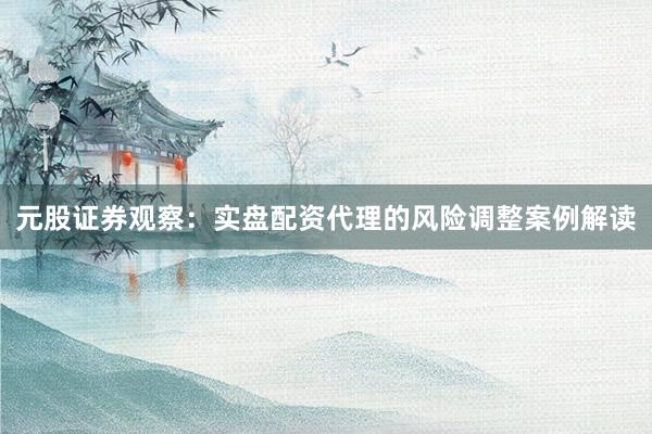 元股证券观察：实盘配资代理的风险调整案例解读
