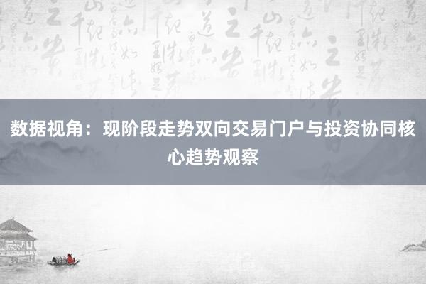 数据视角：现阶段走势双向交易门户与投资协同核心趋势观察