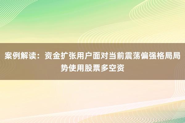 案例解读：资金扩张用户面对当前震荡偏强格局局势使用股票多空资