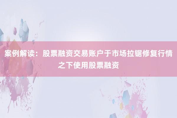 案例解读：股票融资交易账户于市场拉锯修复行情之下使用股票融资