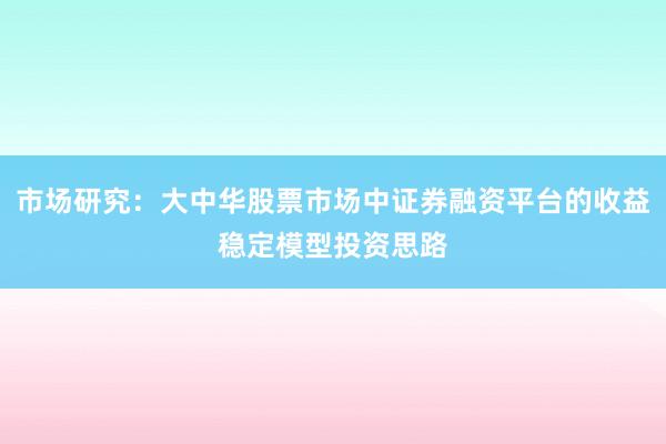 市场研究：大中华股票市场中证券融资平台的收益稳定模型投资思路