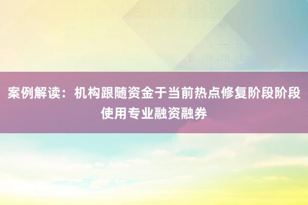 案例解读：机构跟随资金于当前热点修复阶段阶段使用专业融资融券