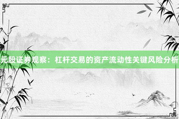 元股证券观察：杠杆交易的资产流动性关键风险分析