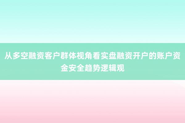 从多空融资客户群体视角看实盘融资开户的账户资金安全趋势逻辑观