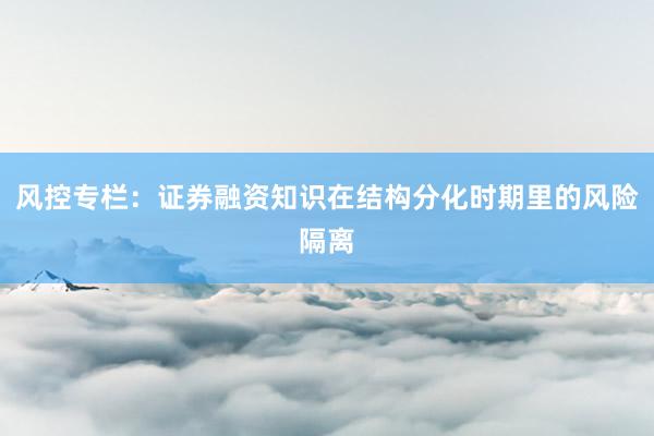 风控专栏：证券融资知识在结构分化时期里的风险隔离