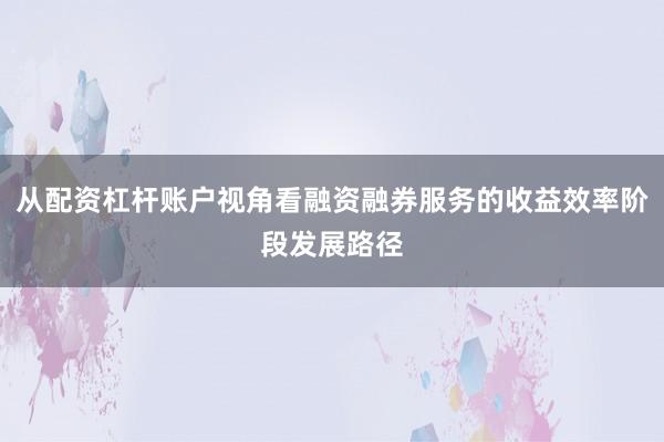 从配资杠杆账户视角看融资融券服务的收益效率阶段发展路径