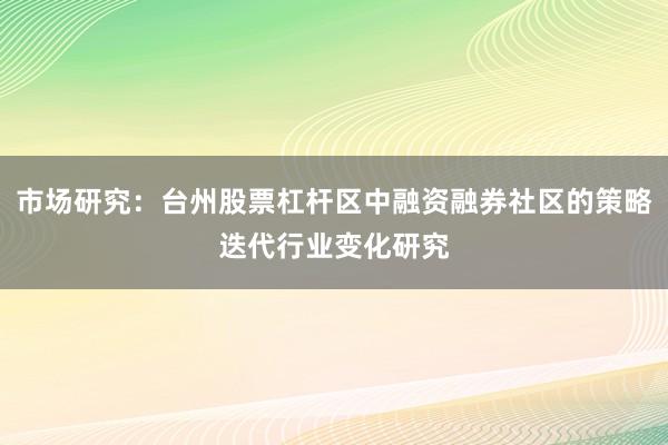 市场研究：台州股票杠杆区中融资融券社区的策略迭代行业变化研究