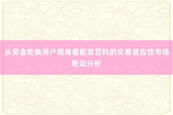 从资金轮换用户视角看配资百科的交易适应性市场轮动分析