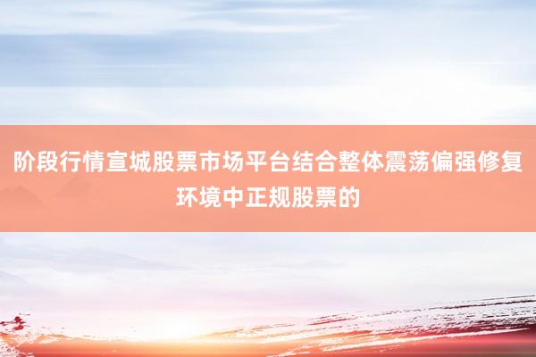 阶段行情宣城股票市场平台结合整体震荡偏强修复环境中正规股票的