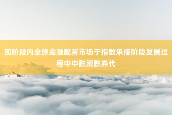 现阶段内全球金融配置市场于指数承接阶段发展过程中中融资融券代