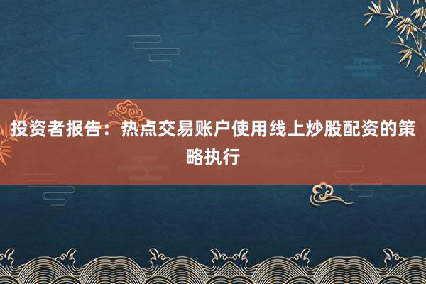 投资者报告：热点交易账户使用线上炒股配资的策略执行