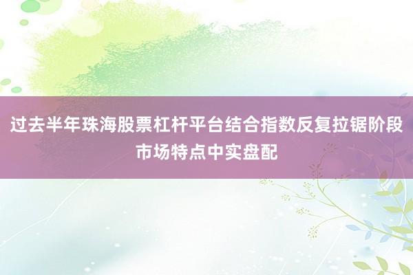 过去半年珠海股票杠杆平台结合指数反复拉锯阶段市场特点中实盘配