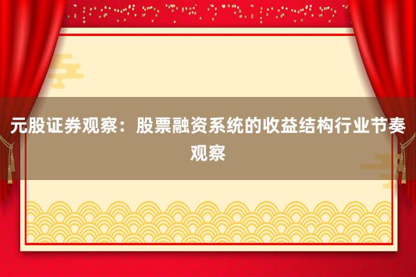 元股证券观察：股票融资系统的收益结构行业节奏观察