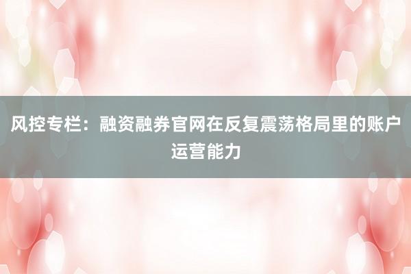 风控专栏：融资融券官网在反复震荡格局里的账户运营能力