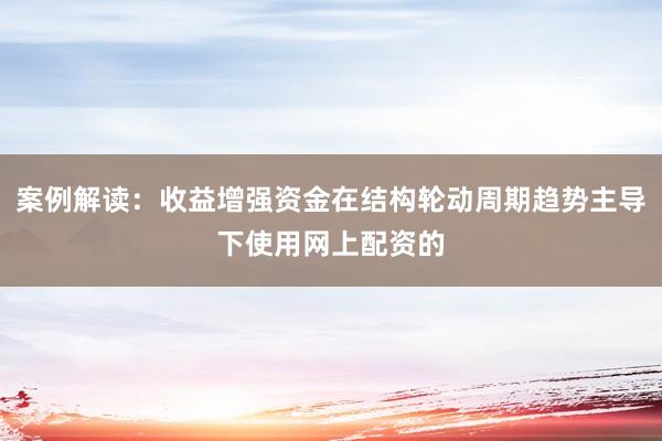 案例解读：收益增强资金在结构轮动周期趋势主导下使用网上配资的