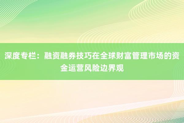深度专栏：融资融券技巧在全球财富管理市场的资金运营风险边界观
