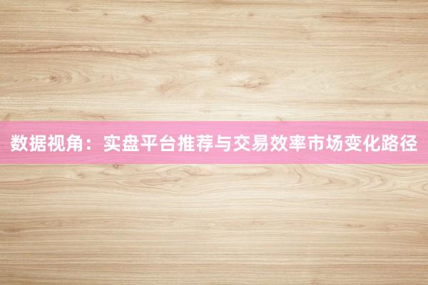 数据视角：实盘平台推荐与交易效率市场变化路径